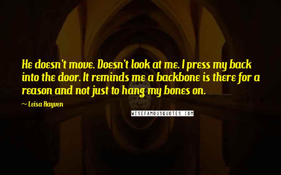 Leisa Rayven Quotes: He doesn't move. Doesn't look at me. I press my back into the door. It reminds me a backbone is there for a reason and not just to hang my bones on.