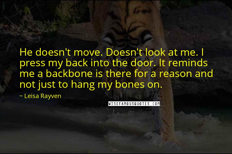 Leisa Rayven Quotes: He doesn't move. Doesn't look at me. I press my back into the door. It reminds me a backbone is there for a reason and not just to hang my bones on.
