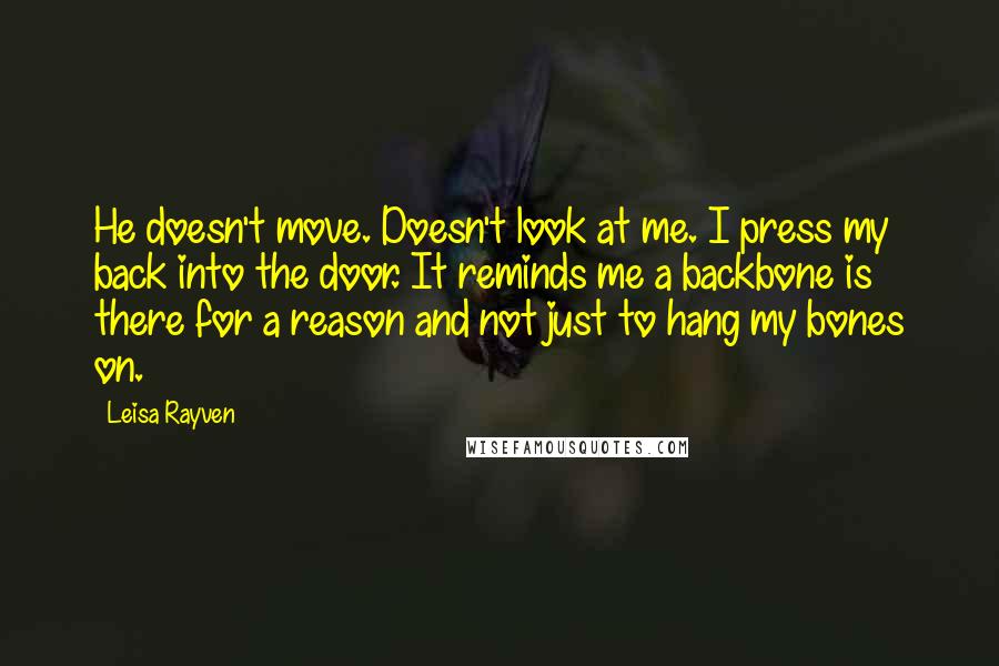 Leisa Rayven Quotes: He doesn't move. Doesn't look at me. I press my back into the door. It reminds me a backbone is there for a reason and not just to hang my bones on.