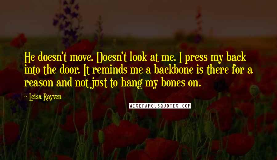 Leisa Rayven Quotes: He doesn't move. Doesn't look at me. I press my back into the door. It reminds me a backbone is there for a reason and not just to hang my bones on.