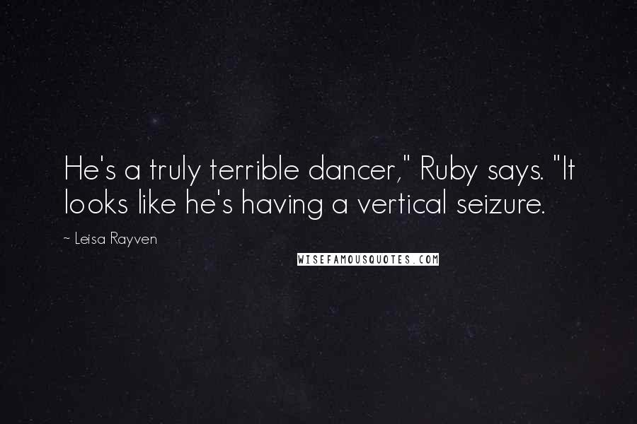 Leisa Rayven Quotes: He's a truly terrible dancer," Ruby says. "It looks like he's having a vertical seizure.