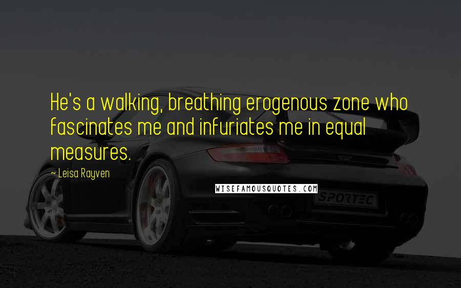 Leisa Rayven Quotes: He's a walking, breathing erogenous zone who fascinates me and infuriates me in equal measures.