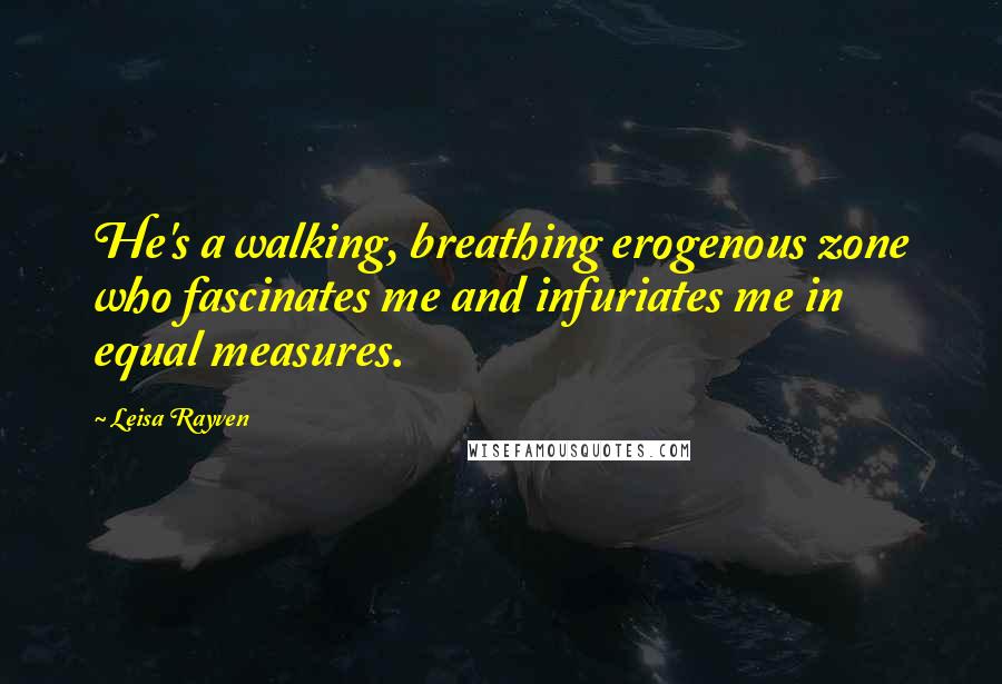 Leisa Rayven Quotes: He's a walking, breathing erogenous zone who fascinates me and infuriates me in equal measures.
