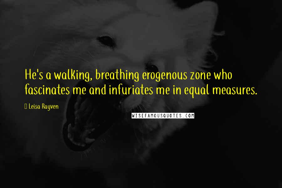 Leisa Rayven Quotes: He's a walking, breathing erogenous zone who fascinates me and infuriates me in equal measures.