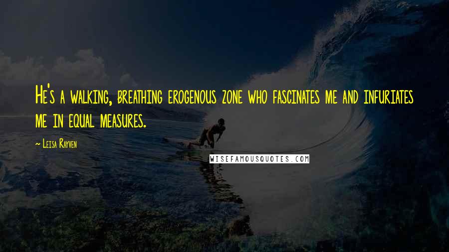 Leisa Rayven Quotes: He's a walking, breathing erogenous zone who fascinates me and infuriates me in equal measures.