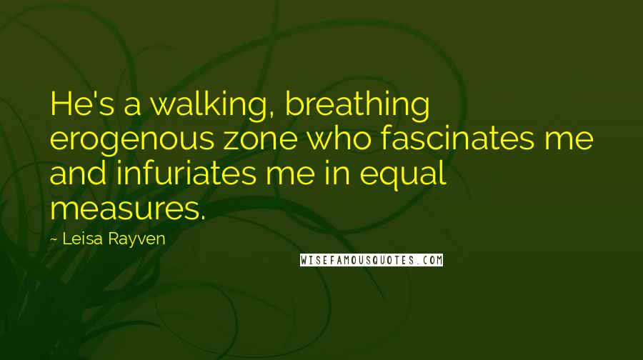 Leisa Rayven Quotes: He's a walking, breathing erogenous zone who fascinates me and infuriates me in equal measures.