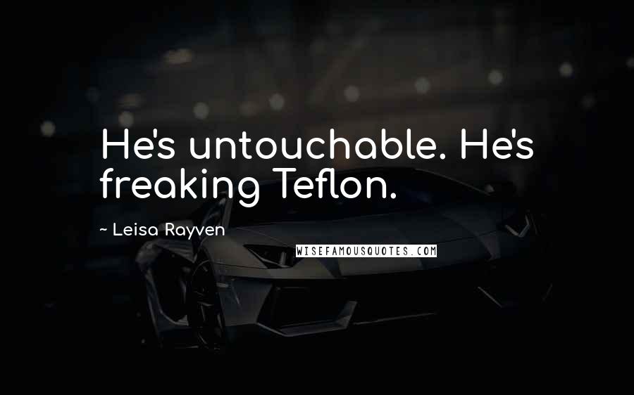 Leisa Rayven Quotes: He's untouchable. He's freaking Teflon.