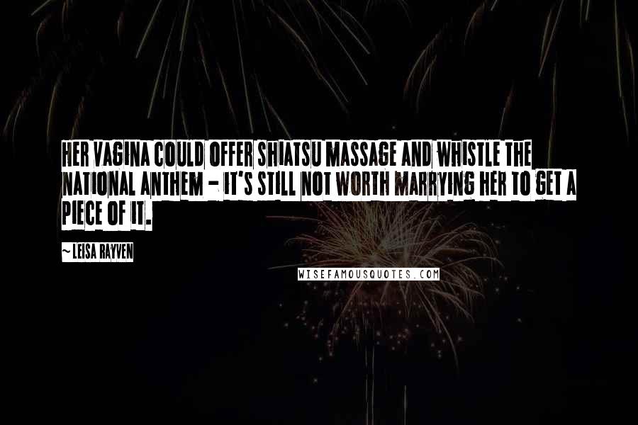 Leisa Rayven Quotes: Her vagina could offer shiatsu massage and whistle the national anthem - it's still not worth marrying her to get a piece of it.