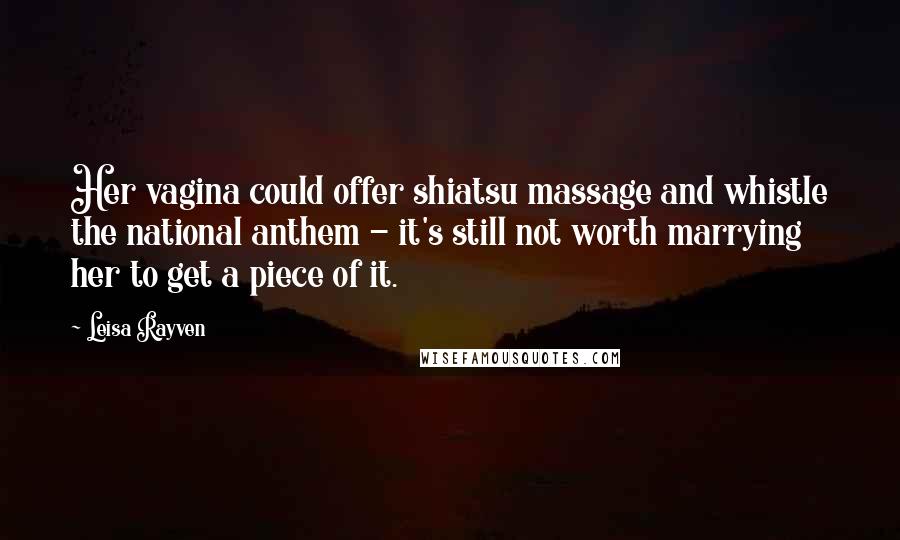 Leisa Rayven Quotes: Her vagina could offer shiatsu massage and whistle the national anthem - it's still not worth marrying her to get a piece of it.