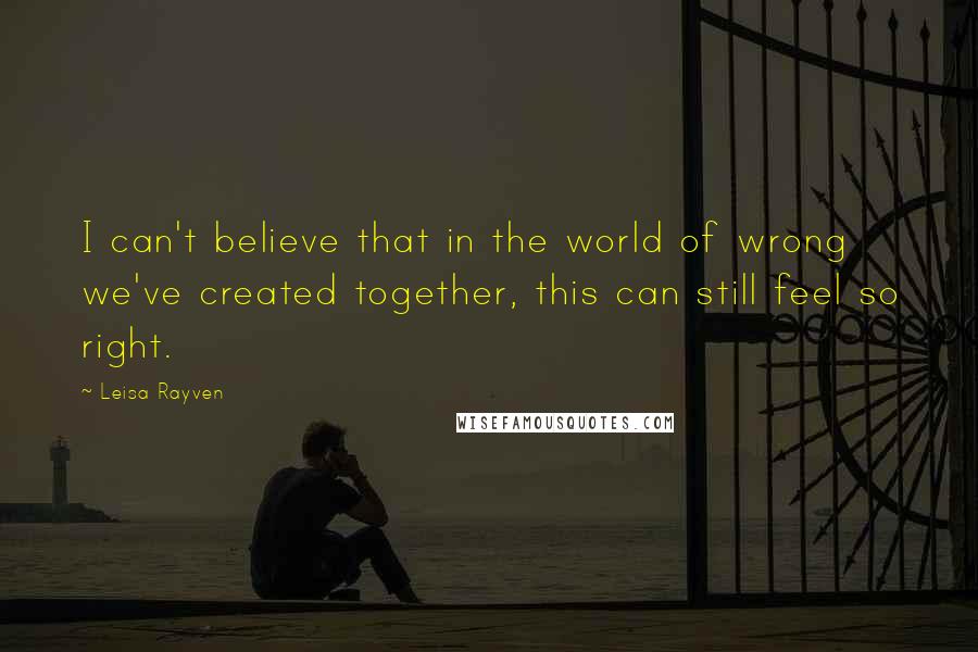 Leisa Rayven Quotes: I can't believe that in the world of wrong we've created together, this can still feel so right.