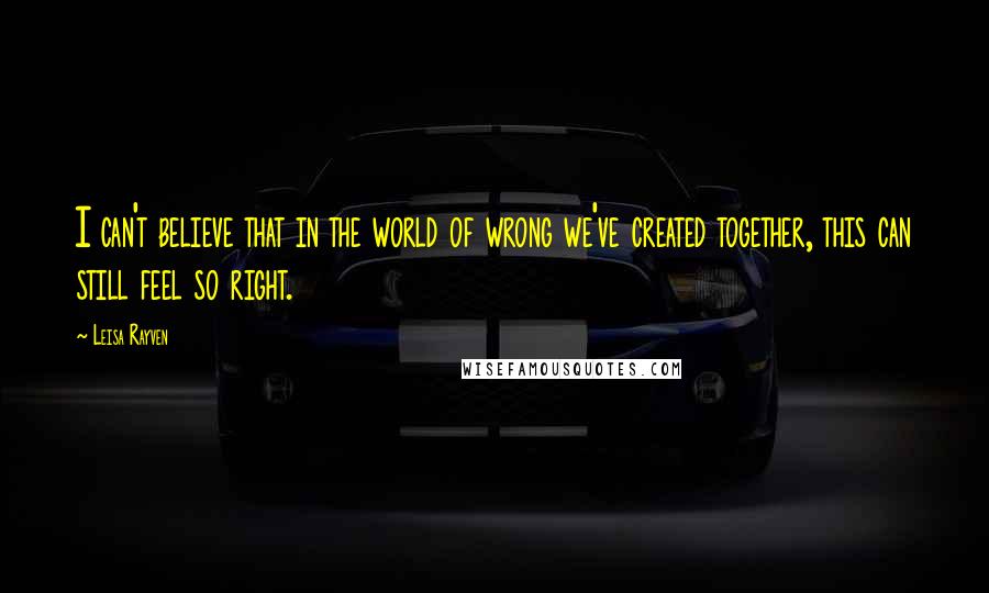 Leisa Rayven Quotes: I can't believe that in the world of wrong we've created together, this can still feel so right.