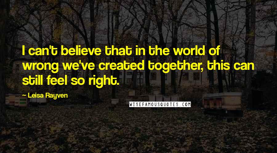 Leisa Rayven Quotes: I can't believe that in the world of wrong we've created together, this can still feel so right.