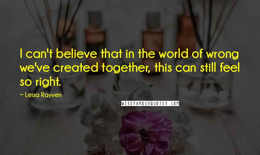 Leisa Rayven Quotes: I can't believe that in the world of wrong we've created together, this can still feel so right.