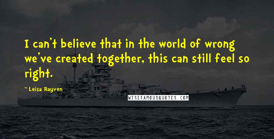 Leisa Rayven Quotes: I can't believe that in the world of wrong we've created together, this can still feel so right.