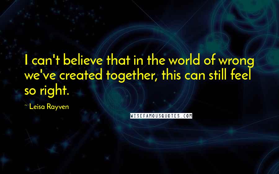 Leisa Rayven Quotes: I can't believe that in the world of wrong we've created together, this can still feel so right.