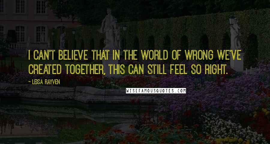 Leisa Rayven Quotes: I can't believe that in the world of wrong we've created together, this can still feel so right.