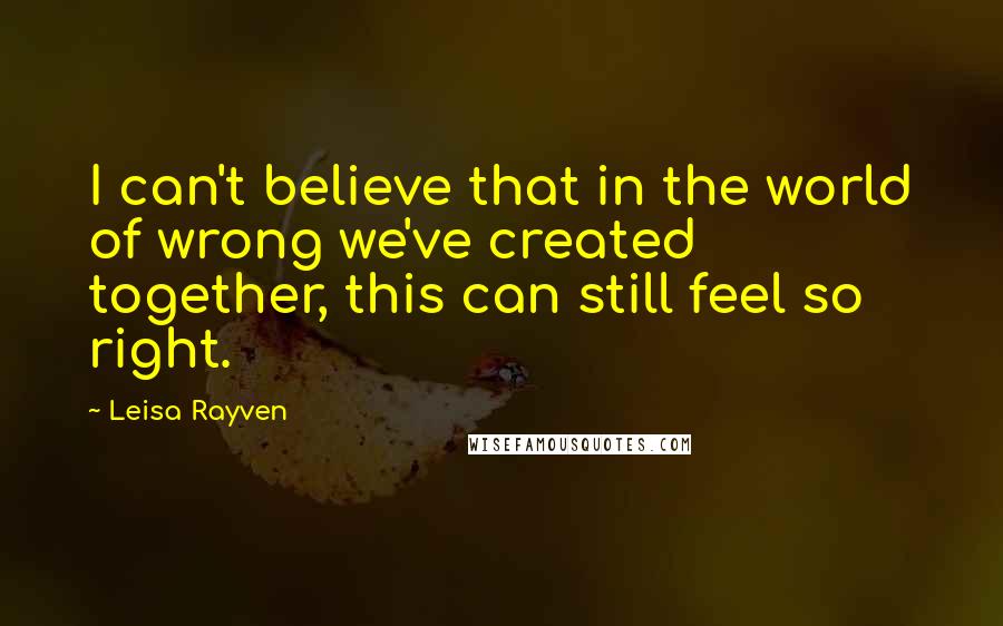 Leisa Rayven Quotes: I can't believe that in the world of wrong we've created together, this can still feel so right.