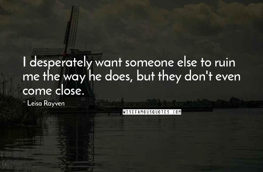 Leisa Rayven Quotes: I desperately want someone else to ruin me the way he does, but they don't even come close.