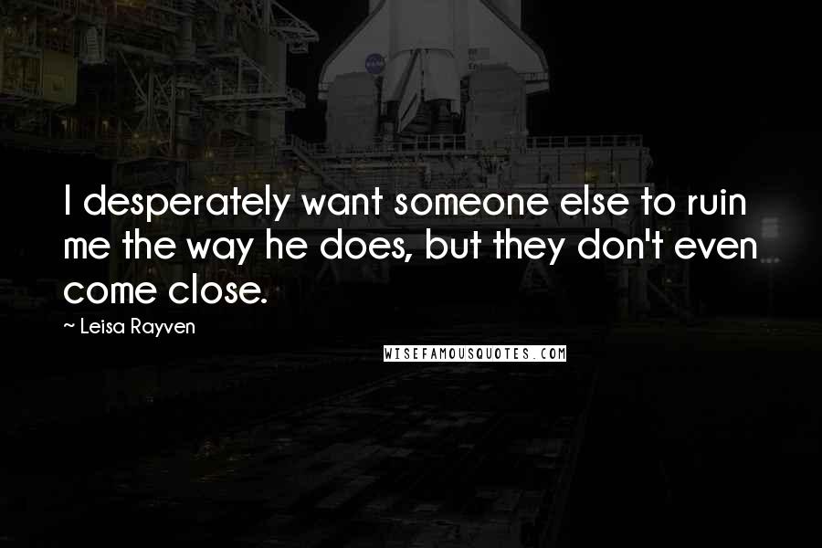 Leisa Rayven Quotes: I desperately want someone else to ruin me the way he does, but they don't even come close.