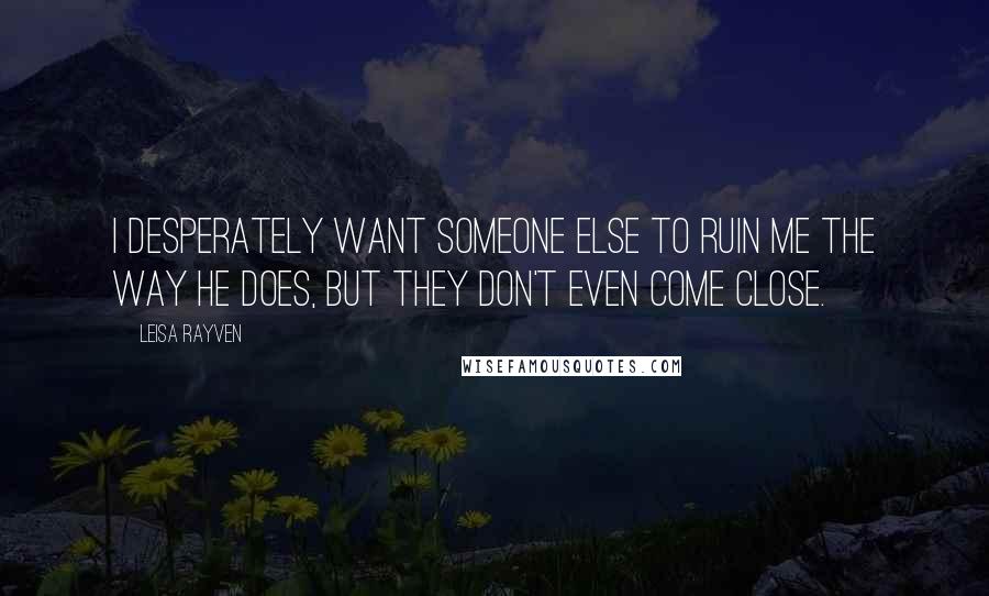 Leisa Rayven Quotes: I desperately want someone else to ruin me the way he does, but they don't even come close.