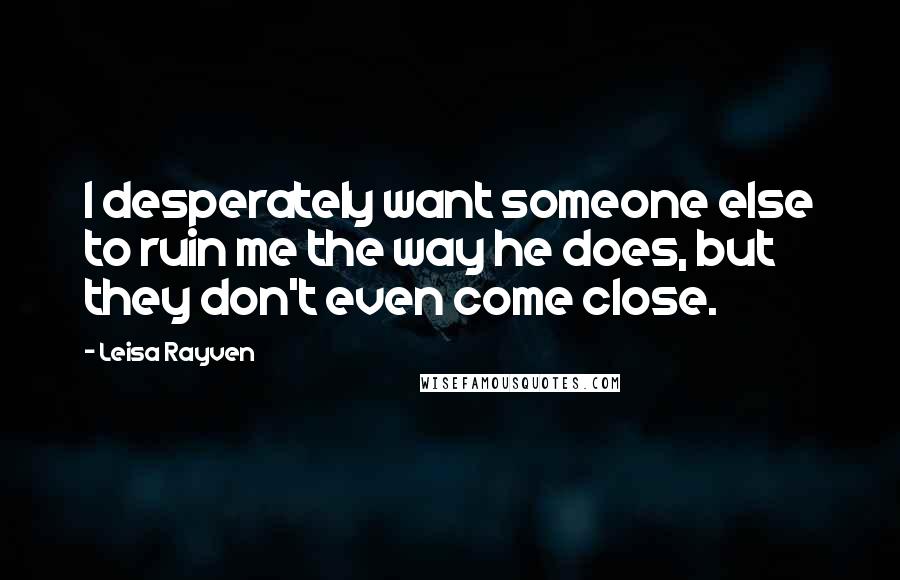 Leisa Rayven Quotes: I desperately want someone else to ruin me the way he does, but they don't even come close.