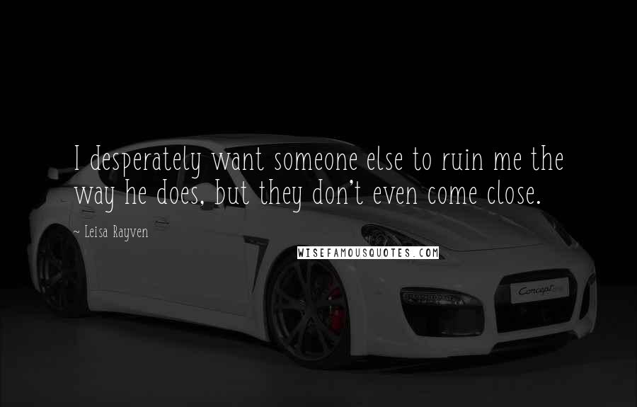 Leisa Rayven Quotes: I desperately want someone else to ruin me the way he does, but they don't even come close.