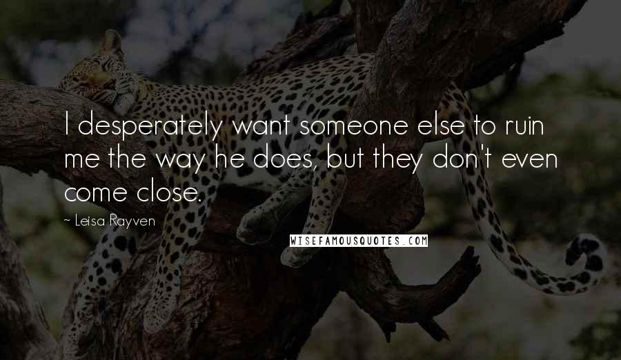 Leisa Rayven Quotes: I desperately want someone else to ruin me the way he does, but they don't even come close.