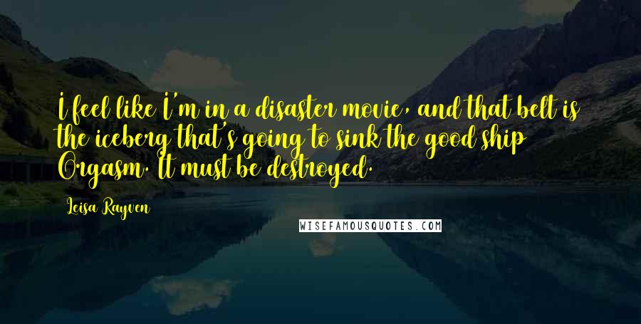 Leisa Rayven Quotes: I feel like I'm in a disaster movie, and that belt is the iceberg that's going to sink the good ship Orgasm. It must be destroyed.