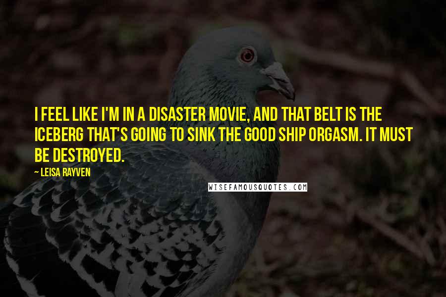 Leisa Rayven Quotes: I feel like I'm in a disaster movie, and that belt is the iceberg that's going to sink the good ship Orgasm. It must be destroyed.