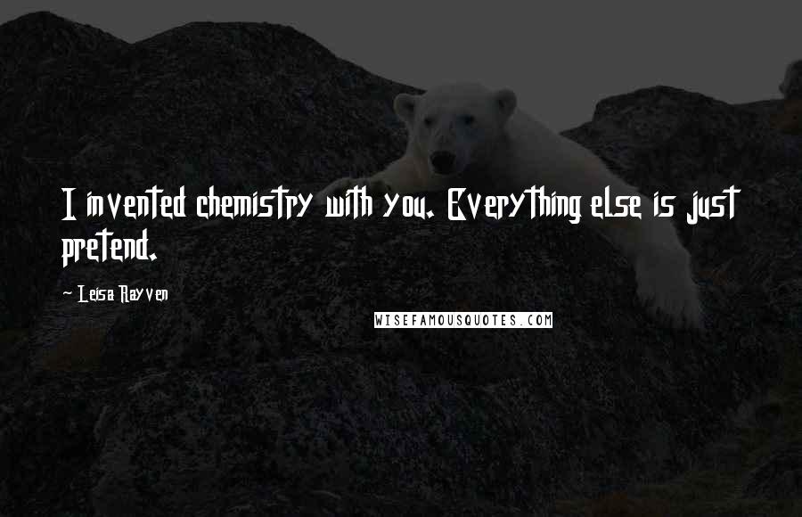 Leisa Rayven Quotes: I invented chemistry with you. Everything else is just pretend.