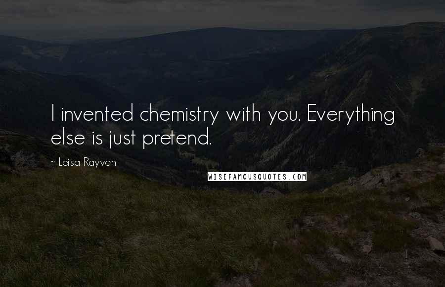 Leisa Rayven Quotes: I invented chemistry with you. Everything else is just pretend.