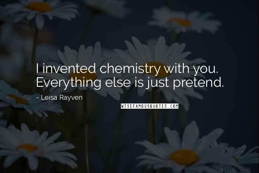 Leisa Rayven Quotes: I invented chemistry with you. Everything else is just pretend.