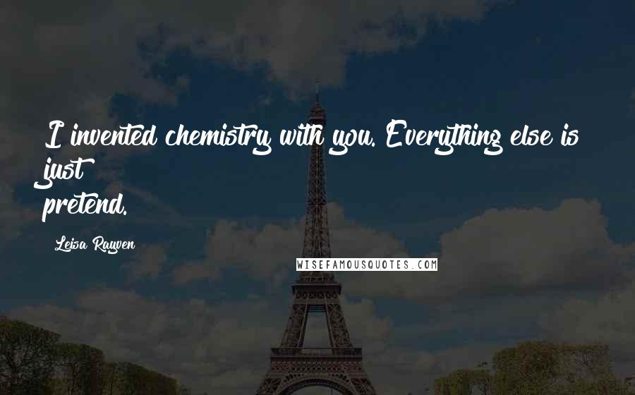 Leisa Rayven Quotes: I invented chemistry with you. Everything else is just pretend.