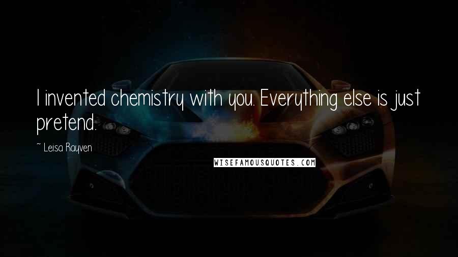 Leisa Rayven Quotes: I invented chemistry with you. Everything else is just pretend.