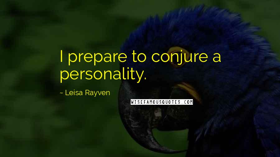 Leisa Rayven Quotes: I prepare to conjure a personality.