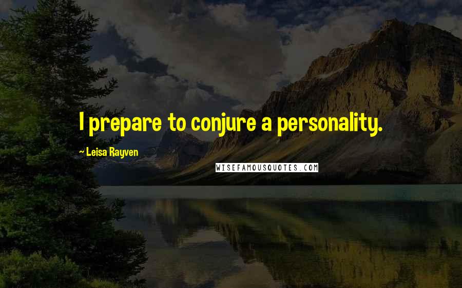 Leisa Rayven Quotes: I prepare to conjure a personality.