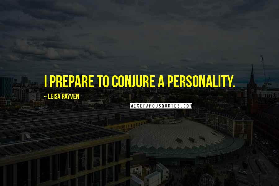 Leisa Rayven Quotes: I prepare to conjure a personality.