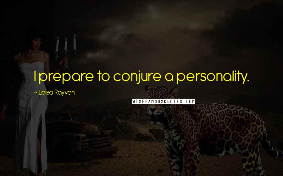 Leisa Rayven Quotes: I prepare to conjure a personality.