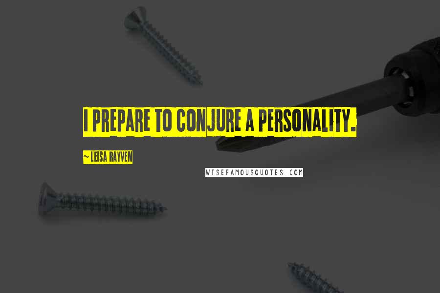 Leisa Rayven Quotes: I prepare to conjure a personality.