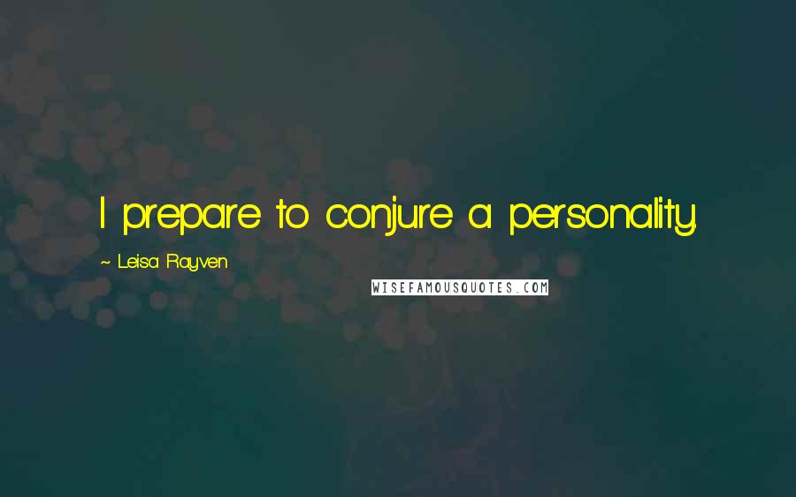 Leisa Rayven Quotes: I prepare to conjure a personality.