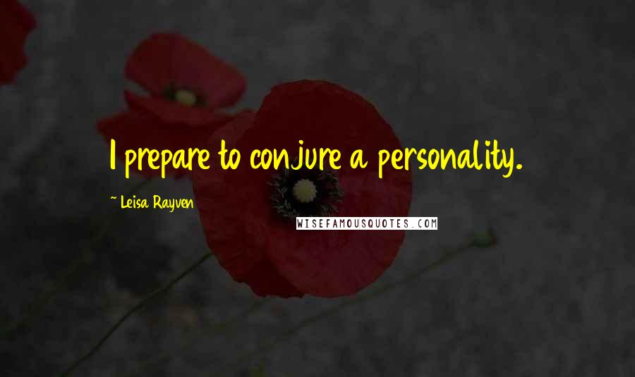 Leisa Rayven Quotes: I prepare to conjure a personality.
