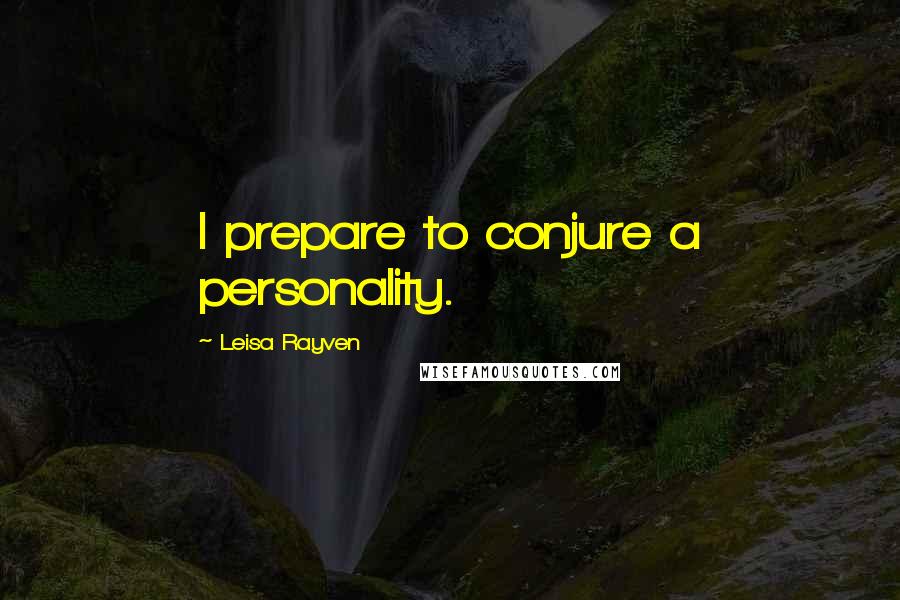 Leisa Rayven Quotes: I prepare to conjure a personality.