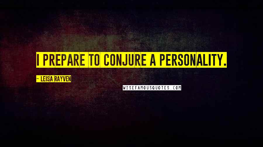Leisa Rayven Quotes: I prepare to conjure a personality.