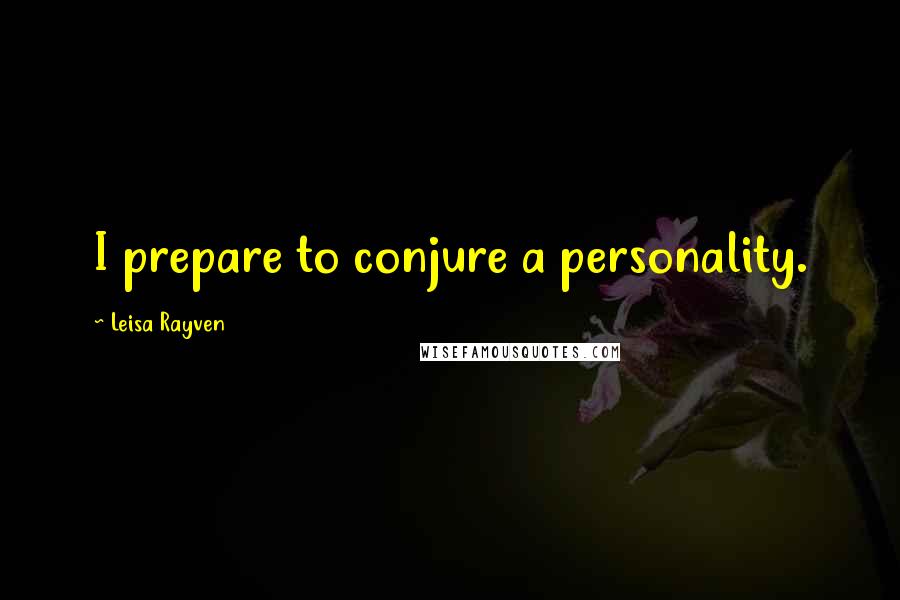 Leisa Rayven Quotes: I prepare to conjure a personality.