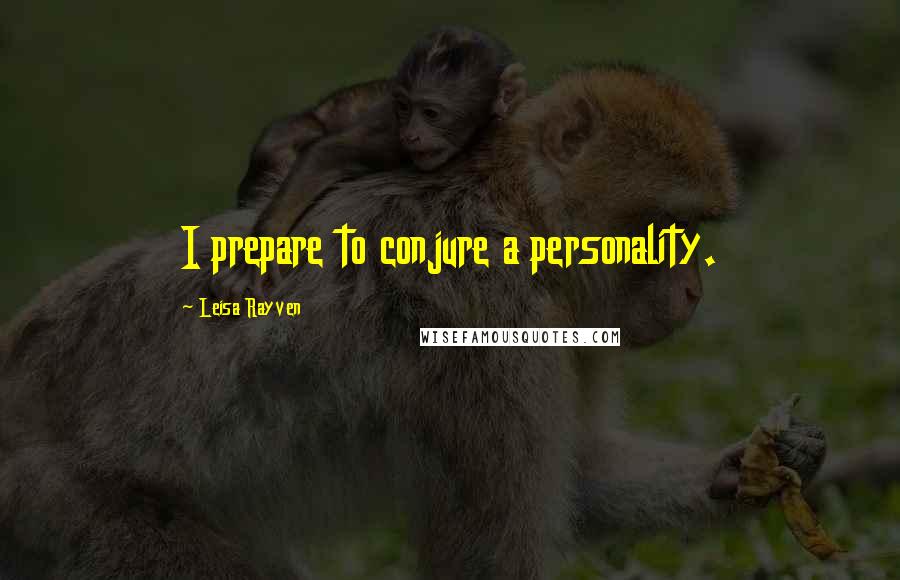 Leisa Rayven Quotes: I prepare to conjure a personality.