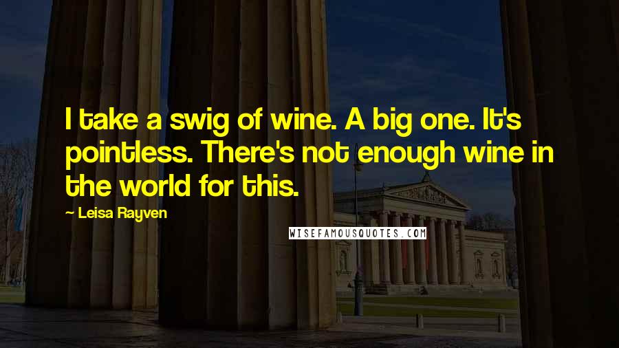 Leisa Rayven Quotes: I take a swig of wine. A big one. It's pointless. There's not enough wine in the world for this.