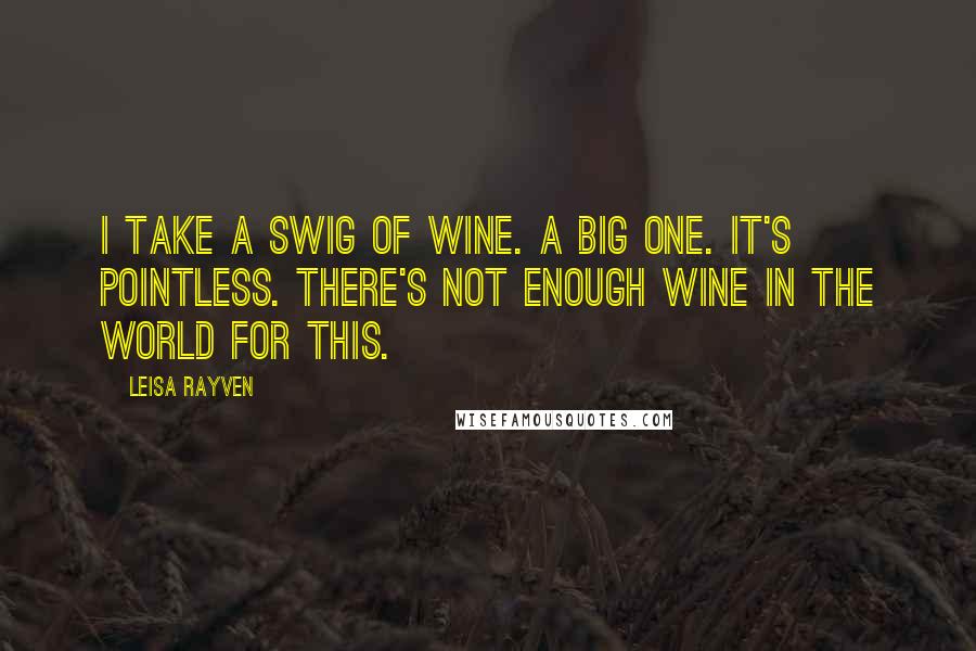 Leisa Rayven Quotes: I take a swig of wine. A big one. It's pointless. There's not enough wine in the world for this.