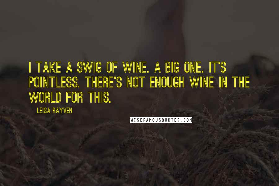 Leisa Rayven Quotes: I take a swig of wine. A big one. It's pointless. There's not enough wine in the world for this.