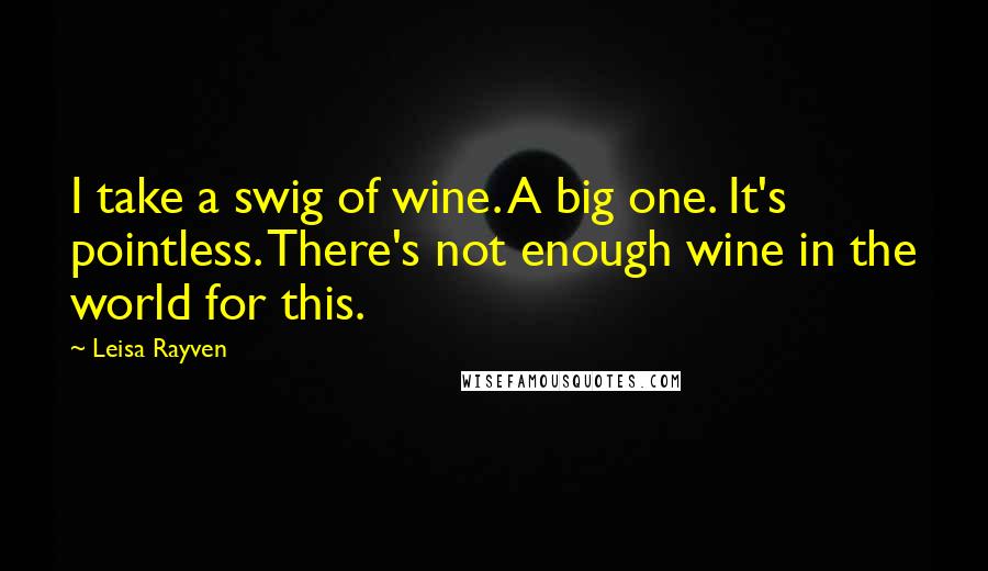 Leisa Rayven Quotes: I take a swig of wine. A big one. It's pointless. There's not enough wine in the world for this.