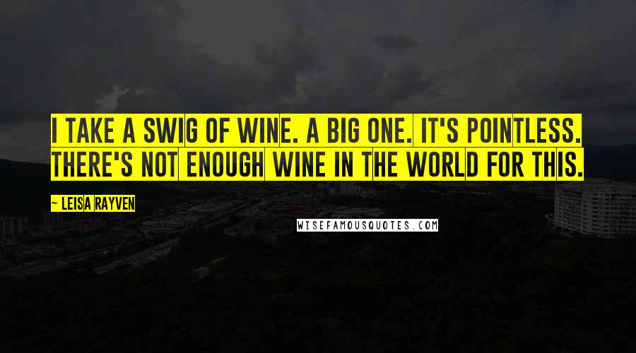 Leisa Rayven Quotes: I take a swig of wine. A big one. It's pointless. There's not enough wine in the world for this.